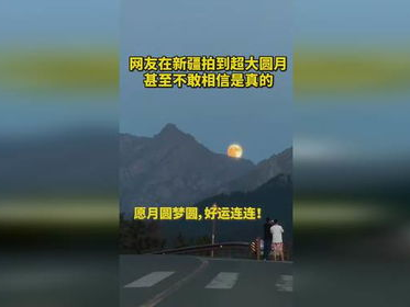 新疆网友惊拍超大圆月：天际奇观，浪漫满月